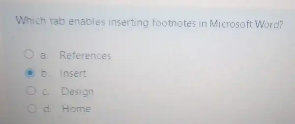 Which tab enables inserting footnotes in Microsoft Word?
a. References
b. Insert
c. Design
d. Home