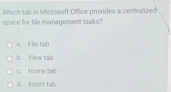 Which tab in Microsoft Office provides a centralized
space for file management tasks?
a. File tab
b. View tab
c. Home tab
d. Insert tab