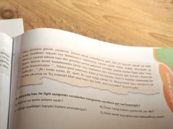 tasiyan her Müslüman elmek anlamiarina gelir. Dini bir kavram olarak ise belli
basia yi ziyare emel ibadetlerinden biridi suretyle yaptidi ibadeti ifade eder. Hac.
buyrulmustur..........................................................97. ayet). Bu ayet indigi zaman Hz
__
bazi dini gorevler belintenmis zaman icinde Kabe, Arafat, Mixzdelife ve
Yoluna gúcü yetenterin ibadetinin farz kilinmasiyle ilgili Kur'an-1 Kerim de
nakkidy
okumus ve "Ey insanlar! Allah size hacci farz kildi, artik haccedini buyurmustur.
__	haccetmesi, Allah in insanlar Gzerindeki bir
puparcada ter ile ilgili aşağidaki sorulardan hangisinin cevabina yer verilmemiştir?
terim anlami nedir?
B) Dinen hangi hüküm icerisinde yer alir?
(1) Hangi ôzellikler tasiyan kişilere emredilmiştir?
D) Dinin temel kaynaklarinda bahsedilmiş midir?