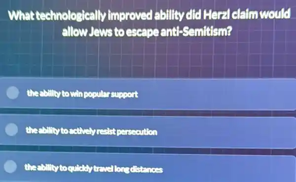 What technologically improved ability did Heraldamwould
allow Jews to escape anti-Semitism?
this collity to win conularsupport
thee billity to actively resist cerescution
the billity to quietly treus longdistanes