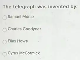 The telegraph was invented by:
Samuel Morse
Charles Goodyear
Elias Howe
Cyrus McCormick