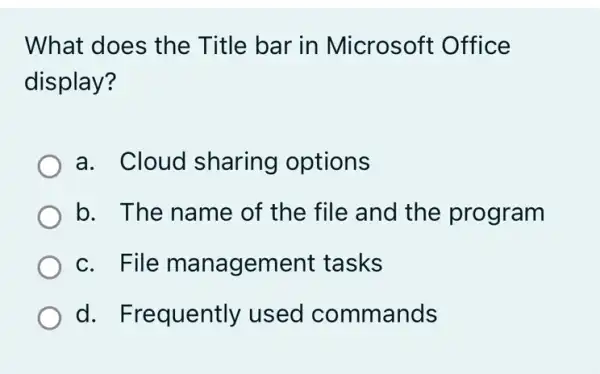 What does the Title bar in Microsoft Office
display?
a. Cloud sharing options
b. The name of the file and the program
c. File management tasks
d. Frequently used commands