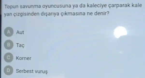 Topun savunma oyuncusuna ya da kaleciye carparak kale
yan cizgisinden disarlya cikmasina ne denir?
A Aut
B Taç
Korner
D ) Serbest vurus