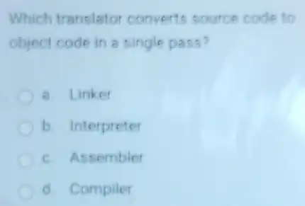 Which translator converts source code to
object code in a single pass?
a. Linker
b. Interpreter
c. Assembler
d. Compiler