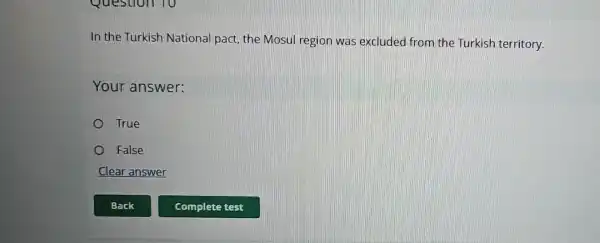 In the Turkish National pact, the Mosul region was excluded from the Turkish territory.
Your answer:
True
False
Clear answer