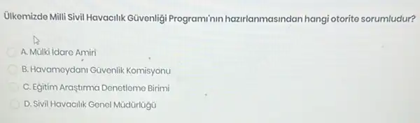 Ulkemizde Mili Sivil Havacilik Güvenliği Programinin hazirlanmasindan hangi otorite sorumludur?
A. Mülki idare Amiri
B. Havameydani Güvenlik Komisyonu
C. Egitim Araştirma Denetlem Birimi
D. Sivil Havacilik Genel MüdürlügG