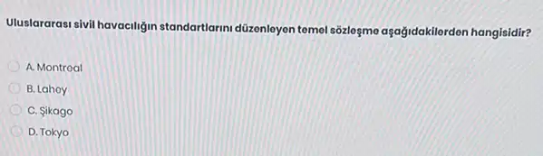 Uluslararasi sivil havaciligin standartlarim düzenloyon temel sôzleşme aşağidakilerden hangisidir?
A. Montroal
B. Lahoy
C. Sikago
D. Tokyo