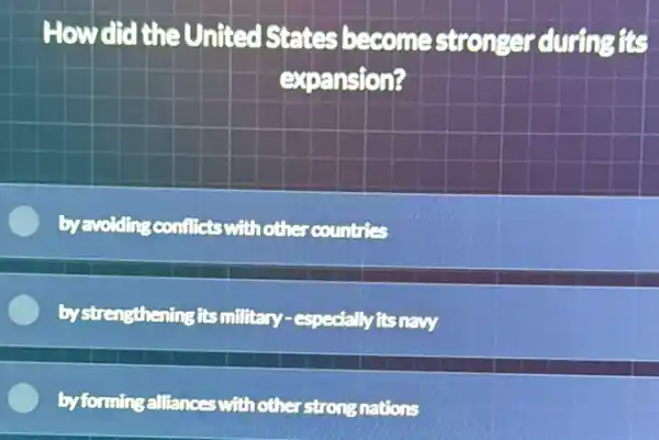 How did the United States become stronger during its
expansion?
by avoiding conflicts with other countries
by strengthening its military-especially its navy
by forming allianoes with other strong nations