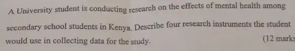 A University student is conducting research on the effects of mental health among
secondary school students in Kenya. Describe four research instruments the student
would use in collecting data for the study.
(12 marks