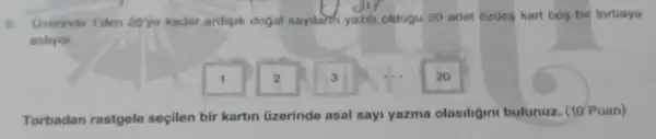 a Urerinde Tiden 20'ye kadar ardisik dogal sayilanh yazili.oktogu 20 adet 62dog kart boy bir torbaya
atilryor.
1
3
20
Torbadan rastgele secilen bir kartin Gzerinde asal sayi yazma olasiligin bulunuz. (10 Puan)