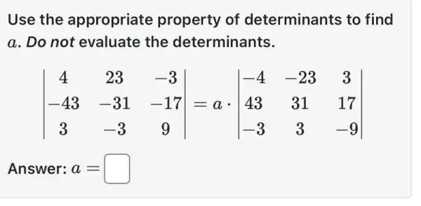 Use the appropriate property of determinants to find
a. Do not evaluate the determinants.
vert } 4&23&-3 -43&-31&-17 3&-3&9 vert 
Answer: a=