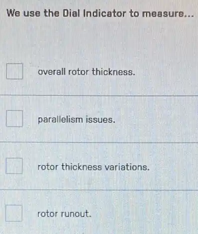 We use the Dial Indicator to measure __
overall rotor thickness.
parallelism issues.
rotor thickness variations.
rotor runout.