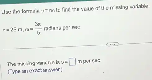 Use the formula v=r(
to find the value of the missing variable.
r=25m,omega =(3pi )/(5) radians per sec
The missing variable is v=square  m per sec.
(Type an exact answer.)