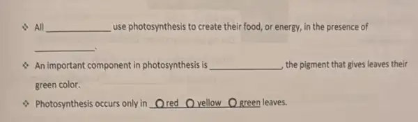 All __ use photosynthesis to create their food, or energy in the presence of
__
An important component in photosynthesis is __ the pigment that gives leaves their
green color.
Photosynthesis occurs only in __ leaves.