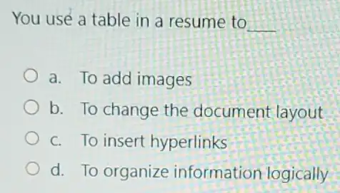 You use a table in a resume to __
a. To add images
b. To change the document layout
c. To insert hyperlinks
d. To organize information logically