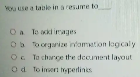 You use a table in a resume to __
a. To add images
b. To organize information logically
c. To change the document layout
d. To insert hyperlinks