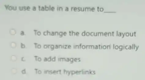 You use a table in a resume to __
a. To change the document layout
b. To organize information logically
c. To add images
d. To insert hyperlinks