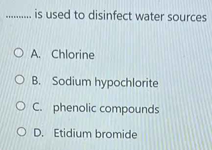 __ is used to disinfect water sources
A. Chlorine
B. Sodium hypochlorite
C. phenolic compounds
D. Etidium bromide