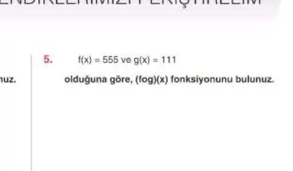 uz
5.
f(x)=555 ve g(x)=111
olduguna gōre, (fcirc g)(x) fonksiyonunu bulunuz.