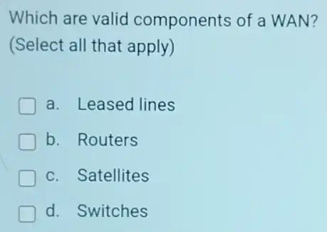 Which are valid components of a WAN?
(Select all that apply)
a. Leased lines
b. Routers
c. Satellites
d. Switches