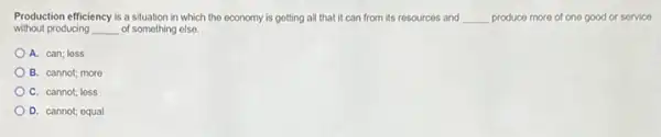 without producing __ of something else.
Production efficiency is a situation in which the oconomy is gotting all that it can from its resources and __ produce more of one good or service
A. can; loss
B. cannot; moro
C. cannot; less
D. cannot; equal