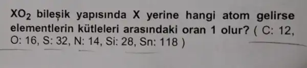 XO_(2) bilesik yapisinda X yerine hangi atom gelirse
elementlerin kútleleri arasindaki oran 1 olur? ( C: 12,
:16,S:32,N:14,Si:28,Sn:118)