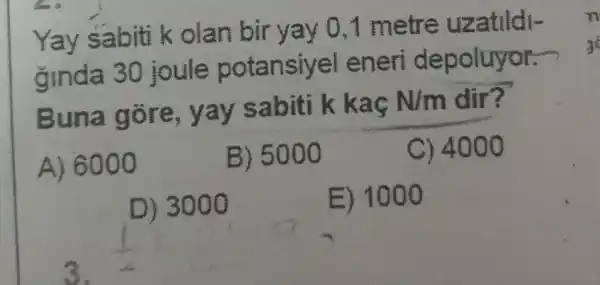 Yay sabiti k olan bir yay 0.1 metre uzatildi-
ginda 30 joule potansiyel eneri depoluyor.
Buna gore , yay sabiti k kac N/m dir?
A) 6000
B) 5000
C) 4000
D) 3000
E) 1000
n
go