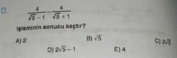 0.
(4)/(sqrt (5)-1)-(4)/(sqrt (5)+1)
işleminin sonucu kaçtir?
A) 2
B) sqrt (5)
C) 2sqrt (5)
D) 2sqrt (5)-1
E) 4