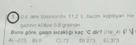 1. 0.4 atm basincinda 11,2 L hacim kaplayan He
gazinin kütlesi 0,8 gramdir.
Buna gōre, gazin sicakligi kac {}^circ C dir? (He: 4)
A) -273
B) 0
C) 73
D) 273
E) 373