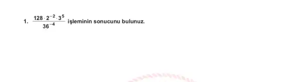 1. (128cdot 2^-2cdot 3^5)/(36^-4) işleminin sonucunu bulunuz.