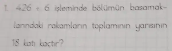 1. 426div 6 isleminde bolumun basamak-
lanndaki rakamlarin toplaminin yarisinin
18 kat kactir?