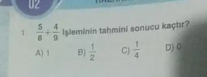 1. (5)/(8)+(4)/(9)
Isleminin tahmini sonucu kaçtir?
A) 1
B) (1)/(2)
C) (1)/(4)
D) 0