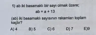 1) ab iki basamakl bir sayi olmak üzere;
ab=a+13
(ab) iki basamakil sayisimin rakamlar toplam
kaçtir?
A) 4
B) 5
C) 6
D) 7
E)9