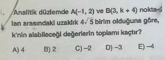 1. Analitik düzlemde A(-1,2) ve B(3,k+4) nokta
lan arasindak uzaklik 4sqrt (5) birim olduğuna gỡre,
k'nin alabileceg değerlerln toplam kaçtir?
A) 4
B) 2
C) -2
D) -3
E) -4