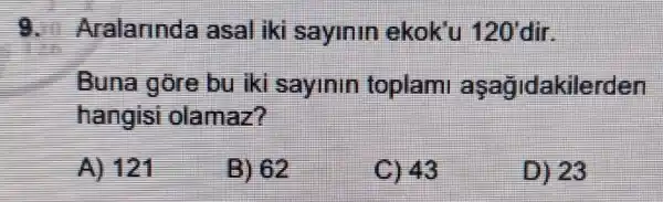 1. Aralannda asal iki sayinin ekok'u 120' dir.
Buna gore bu iki sayinin toplam aşagidakilerden
hangisi olamaz?
A) 121
B) 62
C) 43
D) 23