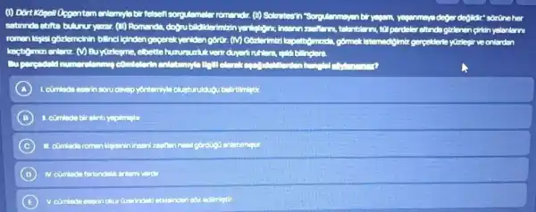 (1) Dort Kogell Opgentem enlemylabir felsef sorpulameter romandir. (1)Solutesin "Sorpulanmen deger degildir' sôzine her
never (square ) Romenda, doen bilderimbinyen	, tetontilerns, to perdeter eltrinda gizlenen cirldin yalanlanni
romen lasisi gğrlemenin billncilgindengeperek yentengoror an	games Istemedisimiz gerpelderte yuzlegir ve onlerden
(V) Buytirleyme, ebettehurur
moment
A	ap yonterningle clusturuldud belirtilmistir
B
C 1. comleda romen ligisinir insen
D	enlom verd
E V. cimlede