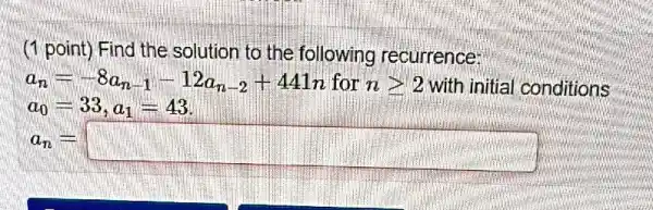 (1 point) Find the solution to the following recurrence:
a_(n)=-8a_(n-1)-12a_(n-2)+441n for ngeqslant 2 with initial conditions
a_(n)=