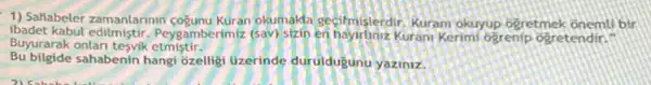 1) Sallabeler zamanlarinin cogunu Kuran okumaka gecimsisterdi 1. Kuram okuyup ogretmek onemli bir
ibadet kabul editmistir.Peygamberimiz (sav) sizin en hayirloniz Kurani Kerimi ogrenip ogretendir."
Buyurarak onlan tesvik etmistir.
Bu bilgide sahabenin hangi ozelligi üzerinde duruldugunu yaziniz.