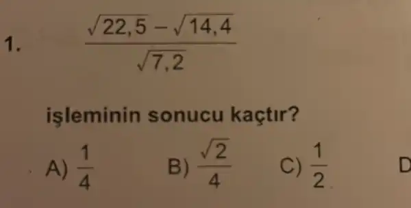 1. (sqrt (22,5)-sqrt (14,4))/(sqrt (7,2))
isleminin sonucu kaçtir?
A) (1)/(4)
B) (sqrt (2))/(4)
C) (1)/(2)
D