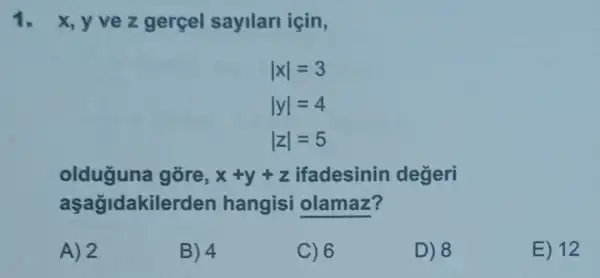 1. x,yve z gerçel sayilari icin,
vert xvert =3
vert yvert =4
vert zvert =5
olduguna gore, x+y+z ifadesinin degeri
aşağidakilerden hangisi olamaz?
A) 2
B) 4
C) 6
D) 8
E) 12