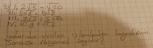 10' 1.2 sqrt(5)-sqrt(20) 
11. 5 sqrt(6) cdot 5 sqrt(3) 
111. 7 sqrt(3) div 5 sqrt(42) 
IV. sqrt(0,9)+sqrt(1,6) 
yubarida vecilen islemlerden hangilerinin Sonucu rosyonel sayidir?