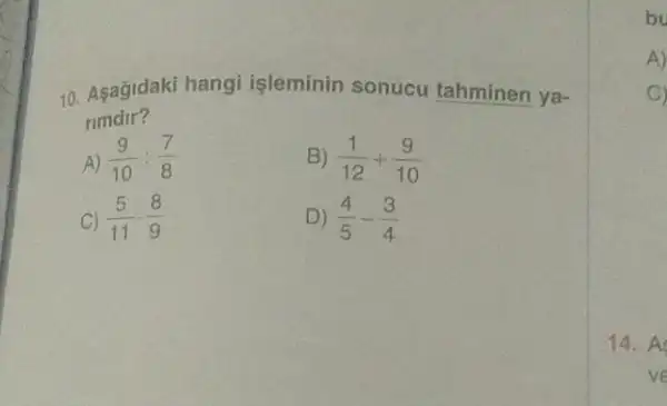 10. Aşağidaki hangi işleminin sonucu tahminen ya-
rimdir?
A) (9)/(10):(7)/(8)
B) (1)/(12)+(9)/(10)
C) (5)/(11)cdot (8)/(9)
D) (4)/(5)-(3)/(4)