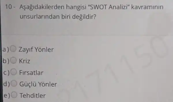 10 - Asagidakilerden hangisi "SWOT Analizi"kavraminin
unsurlarindan biri degildir?
a)
b) Kriz
c)O
d) 0
d. 111
)