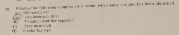 10. Which of the following compiler error occurs when same variable has been identified
in 2 different types?
(A) Duplicate identifier
B) Variable identifier expected
C) Type mismatch
D) Invalid file type