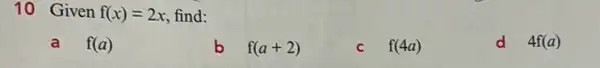 10 Given f(x)=2x find:
a f(a)
b f(a+2)
f(4a)
d 4f(a)