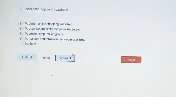 10. What is the purpose of a database?
a) To design online shopping websites
b) To organize and store computer hardware
C) To create computer programs
d) To manage and retrieve large amounts of data
Bos birak