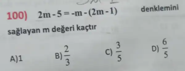 100) 2m-5=-m-(2m-1) denklemini
saglayan m degeri kaçtir
A) 1
B) (2)/(3)
c) (3)/(5)
D) (6)/(5)