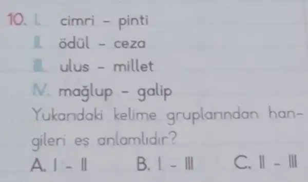 10.1. cimri - pinti
II. odül-ceza
ulus - millet
M. maglup - galip
Yukandaki kelime gruplarindan han-
gileri es anlamlidir?
A. 1-11
B. I - III
C. Vert -Vert vert