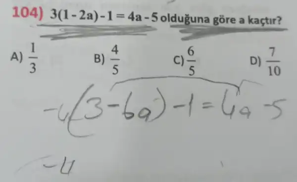 104) 3(1-2a)-1=4a-5 olduguna gore a kaçtir?
A) (1)/(3)
B) (4)/(5)
C) (6)/(5)
D) (7)/(10)