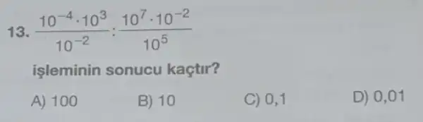 (10^-4cdot 10^3)/(10^-2):(10^7cdot 10^-2)/(10^5)
işleminin sonucu kaçtir?
A) 100
B) 10
C) 0,1
D) 0,01